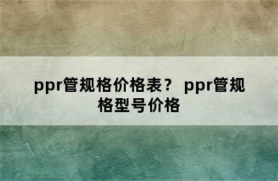 ppr管规格价格表？ ppr管规格型号价格